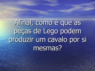 Afinal, como é que as peças de Lego podem produzir um cavalo por si mesmas? 