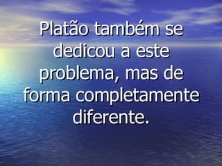Platão também se dedicou a este problema, mas de forma completamente diferente. 