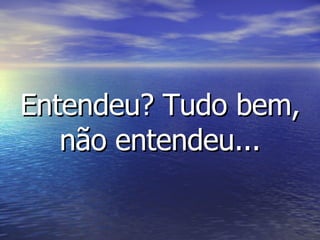 Entendeu? Tudo bem, não entendeu... 