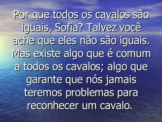 Por que todos os cavalos são iguais, Sofia? Talvez você ache que eles não são iguais. Mas existe algo que é comum a todos os cavalos; algo que garante que nós jamais teremos problemas para reconhecer um cavalo.   