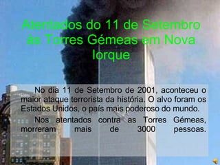 Atentados do 11 de Setembro às Torres Gémeas em Nova Iorque No dia 11 de Setembro de 2001, aconteceu o maior ataque terrorista da história. O alvo foram os Estados Unidos, o país mais poderoso do mundo. Nos atentados contra as Torres Gémeas, morreram mais de 3000 pessoas. 