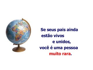 Se seus pais ainda estão vivos  e unidos, você é uma pessoa  muito rara .   