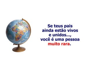 Se teus pais ainda estão vivos e unidos..., você é uma pessoa muito rara .   