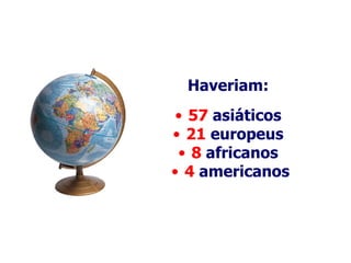 Haveriam:  57  asiáticos  21  europeus  8  africanos   4  americanos 