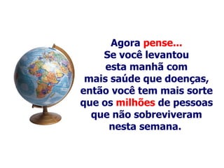Agora  pense... Se você levantou esta manhã com mais saúde   que   doenças, então você tem mais sorte que os  milhões  de pessoas que não sobreviveram nesta semana.   