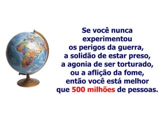 Se você nunca experimentou os perigos da guerra,  a solidão de estar preso, a agonia de ser torturado, ou a aflição da fome, então você está melhor que  500 milhões  de pessoas.   
