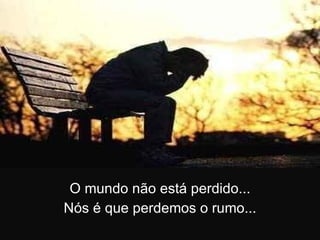 O mundo não está perdido... Nós é que perdemos o rumo... 