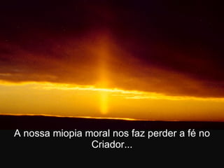 A nossa miopia moral nos faz perder a fé no Criador... 