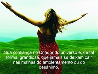 Sua confiança no Criador do universo é, de tal forma, grandiosa, que jamais se deixam cair nas malhas do amolentamento ou do desânimo. 
