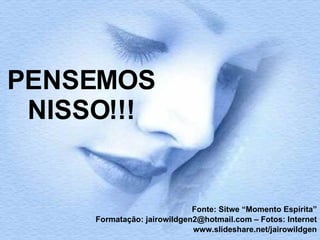 PENSEMOS NISSO!!! Fonte: Sitwe “Momento Espírita” Formatação: jairowildgen2@hotmail.com – Fotos: Internet www.slideshare.net/jairowildgen 