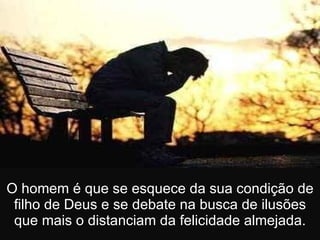 O homem é que se esquece da sua condição de filho de Deus e se debate na busca de ilusões que mais o distanciam da felicidade almejada. 