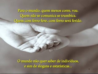 Para o mundo, quem menos corre, voa. Quem não se comunica se trumbica. Quem com ferro fere, com ferro será ferido. O mundo não quer saber de indivíduos, e sim de slogans e estatísticas... 
