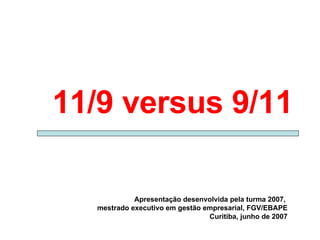 11/9 versus 9/11 Apresentação desenvolvida pela turma 2007,  mestrado executivo em gestão empresarial, FGV/EBAPE Curitiba, junho de 2007 