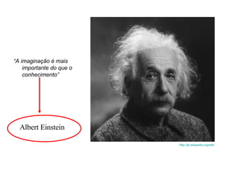 “ A imaginação é mais importante do que o conhecimento” Albert Einstein http://pt.wikipedia.org/wiki 