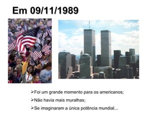 Em 09/11/1989 Foi um grande momento para os americanos;  Não havia mais muralhas;  Se imaginaram a única potência mundial... 
