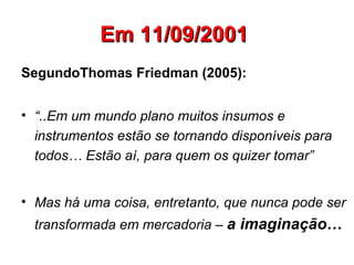 Em 11/09/2001   SegundoThomas Friedman (2005): “ ..Em um mundo plano muitos insumos e instrumentos estão se tornando disponíveis para todos… Estão aí, para quem os quizer tomar” Mas há uma coisa, entretanto, que nunca pode ser transformada em mercadoria –  a imaginação… 