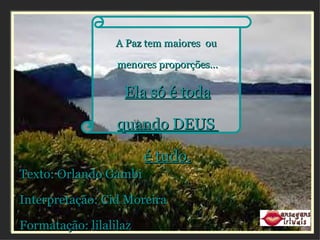 A Paz tem maiores  ou  menores proporções... Ela só é toda quando DEUS  é tudo. Texto: Orlando Gambi Interpretação: Cid Moreira Formatação: lilalilaz www.mensagensvirtuais.com.br 