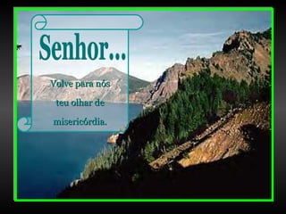 Senhor... Volve para nós teu olhar de misericórdia. 