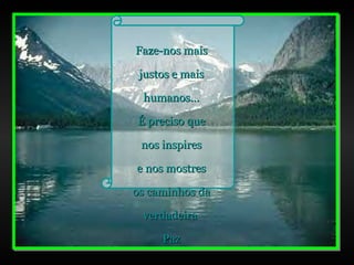 Faze-nos mais justos e mais humanos... É preciso que nos inspires e nos mostres os caminhos da verdadeira  Paz 