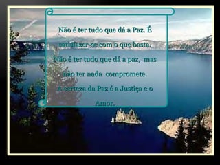 Não é ter tudo que dá a Paz. É satisfazer-se com o que basta. Não é ter tudo que dá a paz,  mas não ter nada  compromete. A certeza da Paz é a Justiça e o Amor. 