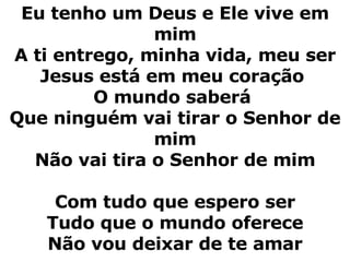 Eu tenho um Deus e Ele vive em mim A ti entrego, minha vida, meu ser Jesus está em meu coração  O mundo saberá  Que ninguém vai tirar o Senhor de mim Não vai tira o Senhor de mim Com tudo que espero ser Tudo que o mundo oferece Não vou deixar de te amar 