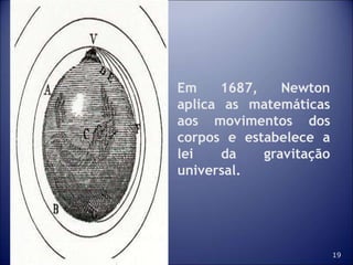 19
Em 1687, Newton
aplica as matemáticas
aos movimentos dos
corpos e estabelece a
lei da gravitação
universal.
 