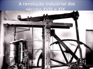 21
A revolução industrial dos
séculos XVIII e XIX
 