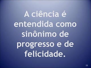 25
A ciência é
entendida como
sinônimo de
progresso e de
felicidade.
 