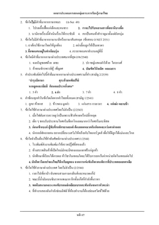 เอกสารประกอบการสอนกลุ่มสาระการเรียนรู้ภาษาไทย

2. ข้อใดไม่ มีคาที่มาจากภาษาเขมร (A-Net 49)
       1. โปรดเอื้อเฟื้ อแก่เด็กและคนชรา                2. เราจะไปรับหลานสาวทีสถานีบางซื่อ
                                                                                    ่
       3. นวนิยายเรื่ องนี้ดาเนินเรื่ องได้กระชับดี 4. เขาเป็ นคนเจ้าสาราญมาตั้งแต่ยงหนุ่ม ั
3. ข้อใดไม่มีคาที่มาจากภาษาบาลีหรื อภาษาสันสกฤต (ข้อสอบ O NET 2551)
   1. เราต้องใช้ภาษาไทยให้ถูกต้อง                  2. อย่าเลี้ยงลูกให้เป็ นเทวดา
   3. ชื่ อของเขาอยู่ในทาเนียบรุ่ น            4. ภรรยาของเขาทางานอยูที่นี่    ่
4. ข้อใดมีคาที่มาจากภาษาต่างประเทศมากที่สุด (กข/2540)
       1. จงเจริ ญชเยศด้วย เดชะ                               2. ปราชญ์แสดงดาริ ดวย ไตรยางศ์
                                                                                  ้
       3. อ้าจอมจักรพรรดิผู้ เพ็ญยศ                           4. บัณฑิตวินิจเลิศ แถลงสาร
5. คาประพันธ์ต่อไปนี้คายืมมาจากภาษาต่างประเทศรวมกี่คา (สามัญ 2/2539)
       “บารุ งบิดามา                  ตุระด้ วยหทัยปรี ย์
       หากลูกและเมียมี ก็ถนอมประหนึ่งตน”
       1. 5 คา               2. 6 คา                          3. 7 คา                   4. 8 คา
6. คาซ้อนทุกคาในข้อใดเกิดจากคาไทยทั้งหมด (สามัญ 1/2541)
   1. ภูเขา ข้าทาส         2. ข้าวของ มูลค่า            3. แก่นสาร กาลเวลา 4. แก่เฒ่ า หยาบช้ า
7. ข้อใดใช้คาภาษาต่างประเทศโดยไม่จาเป็ น (2/2543)
                                   ่
       1. เมื่อไฟดับควรตรวจดูวาเป็ นเพราะฟิ วส์ขาดหรื อปลักหลุด     ๊
       2. เด็ก ๆ ชอบรับประทานไอศกรี มช็อกโกแลตมากกว่าไอศกรี มกะทิสด
       3. ก่อนเข้ าแบงก์ ผู้ขับขี่รถจักรยานยนต์ ต้ องถอดหมวกกันน็อกและแว่นตาดาออก
       4. นักกอล์ฟหลายคน อยากเปลี่ยนวงสวิงให้คล้ายกับไทเกอร์ วดส์ เพื่อให้ตีลูกได้แม่นและไกล
                                                                             ู
8. ข้อใดจาเป็ นต้องใช้คาทับศัพท์ภาษาต่างประเทศ (1/2544)
       1. โรงพิมพ์ส่งงานพิมพ์มาให้ตรวจปรู๊ ฟที่สองแล้ว
       2. ห้างสรรพสิ นค้าที่เปิ ดใหม่มกจะมีของแถมแจกฟรี แก่ลูกค้า
                                          ั
       3. นักศึกษาที่เรี ยนได้เกรดเอ ห้าวิชาในเทอมใดจะได้รับการยกเว้นค่าหน่วยกิตในเทอมต่อไป
       4. นักกีฬาวีลแชร์ ของไทยได้ เหรียญทอง จากการแข่ งขันกีฬาคนพิการทีประเทศออสเตรเลีย
                                                                                      ่
9. ข้อใดใช้คาภาษาต่างประเทศ โดยไม่จาเป็ น (2/2544)
       1. เวลาไปเที่ยวป่ า ฉันชอบสวมกางเกงยีนส์และหมวดแก๊ป
       2. ขณะนี้น้ ามันเบนซิ นราคาแพงมาก อีกทั้งแก๊สก็กาลังขึ้นราคา
       3. พอถึงสนามหลวง คนขับรถเมล์เหยียบเบรกกะทันหันจนเราหัวคะมา
       4. ที่ทางานของฉันกาลังซ่อมลิฟต์ ที่หองทางานก็ตองซ่อมสวิตช์ไฟด้วย
                                                 ้               ้




                                               หน้ า 17
 