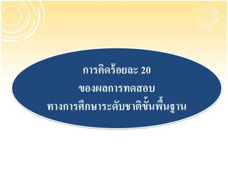 การคิดร้ อยละ 20
      ของผลการทดสอบ
ทางการศึกษาระดับชาติข้นพืนฐาน
                      ั ้
 