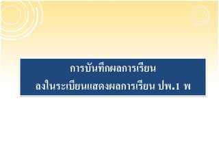 การบันทึกผลการเรียน
ลงในระเบียนแสดงผลการเรียน ปพ.1 พ
 