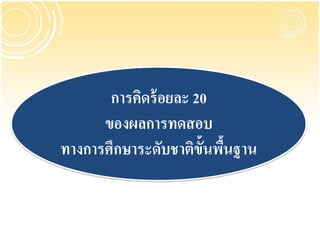 การคิดร้ อยละ 20
      ของผลการทดสอบ
ทางการศึกษาระดับชาติข้นพืนฐาน
                      ั ้
 