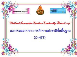 “Thailand Innovative Teachers Leadership Award 2013”

 ผลการทดสอบทางการศึกษาแห่งชาติขนพื้นฐาน
                               ั้
              (O-NET)
 