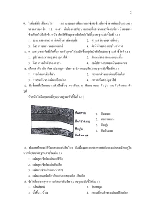2
9. ในคืนที่ท้องฟ้าแจ่มใส เราสามารถมองเห็นแกแลกซีทางช้างเผือกซึ่งพาดผ่านเป็นแถบยาว
ขนาดความกว้าง 15 องศา ถ้าต้องการประมาณเวลาที่แสงจากดาวที่ขอบข้างหนึ่งของทาง
ช้างเผือกไปถึงอีกข้างหนึ่ง ต้องใช้ข้อมูลจากข้อใดต่อไปนี้(มาตรฐาน/ตัวชี้วัดที่ 7.1 )
1. ระยะทางจากดวงอาทิตย์ถึงดาวที่ขอบนั้น 2. ความสว่างของดาวที่ขอบ
3. อัตราการหมุนของแกแลกซี 4. ดัชนีหักเหของแสงในอวกาศ
10. ความพรุนของหินที่เกิดขึ้นภายหลังภูเขาไฟระเบิดขึ้นอยู่กับปัจจัยใด(มาตรฐาน/ตัวชี้วัดที่ 6.1 )
1. รูปร่างและความสูงของภูเขาไฟ 2. ตาแหน่งของรอยแยกบนพื้น
3. อัตราการเย็นตัวของลาวา 4. องค์ประกอบทางเคมีของแมกมา
11. เทือกเขาหิมาลัย เกิดจาปรากฏการณ์ทางธรณีภาคแบบใด(มาตรฐาน/ตัวชี้วัดที่ 6.1 )
1. การเกิดแผ่นดินไหว 2. การแยกตัวของแผ่นเปลือกโลก
3. การชนกันของแผ่นเปลือกโลก 4. การระเบิดของภูเขาไฟ
12. หินชั้นหนึ่งมีการสะสมตัวเป็นชั้นๆ ของหินทราย หินกรวดมน หินปูน และหินดินดาน ดัง
รูป
หินชนิดใดมีอายุมากที่สุด(มาตรฐาน/ตัวชี้วัดที่ 6.1 )
1. หินทราย
2. หินกรวดมน
3. หินปูน
4. หินดินดาน
13. ประเทศไทยจะได้รับผลจากแผ่นดินไหว อันเนื่องมาจากการกระทบกันของแผ่นธรณีภาคคู่ใด
มากที่สุด(มาตรฐาน/ตัวชี้วัดที่ 6.1 )
1. แผ่นยูเรเซียกับแผ่นแปซิฟิก
2. แผ่นยูเรเซียกับแผ่นอินเดีย
3. แผ่นแปซิฟิกกับแผ่นนาสกา
4. แผ่นแอนตาร์กติกากับแผ่นออสเตรเลีย – อินเดีย
14. ข้อใดคือสาเหตุของการเกิดแผ่นดินไหว(มาตรฐาน/ตัวชี้วัดที่ 6.1 )
1. คลื่นสึนามิ 2. โลกหมุน
3. น้าขึ้น – น้าลง 4. การเคลื่อนตัวของแผ่นเปลือกโลก
 