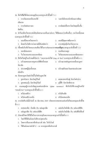 5
30. ข้อใดไม่ได้เกิดจากพายุสุริยะ(มาตรฐาน/ตัวชี้วัดที่ 7.1 )
1. การเกิดแสงเหนือแสงใต้ 2. วงจรอิเล็กทรอนิกส์บนดาวเทียม
เสียหาย
3. การเกิดฝนดาวตก 4. การติดต่อสื่อสารโดยวิทยุคลื่นสั้น
ขัดข้อง
31. ทาไมกล้องโทรทรรศน์ฮับเบิลสามารถเห็นดาวต่างๆ ได้ชัดเจนกว่ากล้องอื่นๆ บนโลกทั้งหมด
(มาตรฐาน/ตัวชี้วัดที่ 7.2 )
1. เลนส์มีขนาดโตมากกว่า 2. เลนส์มีคุณภาพดีมากกว่า
3. มีเทคโนโลยีการถ่ายภาพที่ทันสมัยกว่า 4. อากาศหุ่มหุ้มโลกไม่รบกวน
32. เชื้อเพลิงในข้อใดเหมาะสมที่จะใช้ในการส่งยานอวกาศมากที่สุด(มาตรฐาน/ตัวชี้วัดที่ 7.2 )
1. ออกซิเจนเหลว 2. เบนซินเกรดสูง
3. ไนโตรเจนเหลวและออกซิเจน 4. ไฮโดรเจนเหลวและออกซิเจนเหลว
33. ข้อใดไม่อยู่ในบริเวณที่เรียกว่า “วงแหวนแห่งไฟ (ring of fire)” (มาตรฐาน/ตัวชี้วัดที่ 6.1 )
1. บริเวณขอบมหาสมุทรแปซิฟิกทั้งหมด 2. บริเวณรอยต่อภูเขาแอลป์และภูเขา
หิมาลัย
3. ประเทศญี่ปุ่นทั้งหมด 4. บริเวณด้านตะวันตกของประเทศ
เม็กซิโก
34. หินของภูเขาใดต่อไปนี้ไม่ใช่หินภูเขาไฟ
1. ภูเขาอังคาร จังหวัดบุรีรัมย์ 2. ดอยผาคอกหินฟู จังหวัดลาปาง
3. ภูเขาพนมรุ้ง จังหวัดบุรีรัมย์ 4. ภูชี้ฟ้า จังหวัดเชียงราย
35. ตามทฤษฎีการแปรสัณฐานแผ่นธรณีภาค (plate tectonics) ข้อใดไม่ได้รวมอยู่ในทวีป
“กอนด์วานา” (มาตรฐาน/ตัวชี้วัดที่ 6.1 )
1. ทวีปแอฟริกา 2. ทวีปอินเดีย
3. ทวีปแอฟริกาเหนือ 4. ทวีปออสเตรเลีย
36. การเกิดสึนามิเมื่อวันที่ 26 ธันวาคม 2547 เกิดจากการชนของแผ่นทวีปใด(มาตรฐาน/ตัวชี้วัด
ที่ 6.1 )
1. ออสเตรเลีย – อินเดีย กับ แผ่นยูเรเซีย 2. แผ่นอินโดนีเซีย กับ แผ่นแปซิฟิก
3. แผ่นยูเรเซีย กับ แผ่นแปซิฟิก 4. แผ่นอินโดนีเซีย กับ แผ่นฟิลิปปินส์
37. นักธรณีวิทยาใช้วิธีใดในการหาอายุหินตะกอน(มาตรฐาน/ตัวชี้วัดที่ 6.1 )
1. โดยใช้วิธีกัมมันตะรังสีหาอายุของหิน
2. โดยการค้นหาซากดึกดาบรรพ์ เช่น ไทโลโบต์
3. ใช้กัมมันตภาพรังสี C – 14 หาอายุซากดึกดาบรรพ์
 