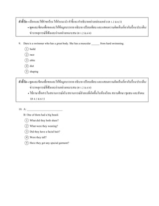 ตัวชี้วัด  เลือกและใช้คำขอร้อง ให้คำแนะนำ คำชี้แจง คำอธิบำยอย่ำงคล่องแคล่ว (ต 1.2 ม.6/2)
 พูดและเขียนเพื่อขอและให้ข้อมูลบรรยำย อธิบำย เปรียบเทียบ และแสดงควำมคิดเห็นเกี่ยวกับเรื่อง/ประเด็น/
ข่ำว/เหตุกำรณ์ที่ฟังและอ่ำนอย่ำงเหมำะสม (ต 1.2 ม.6/4)
9. Dara is a swimmer who has a great body. She has a muscular ______ from hard swimming.
1 build
2 race
3 ethic
4 diet
5 shaping
ตัวชี้วัด  พูดและเขียนเพื่อขอและให้ข้อมูลบรรยำย อธิบำย เปรียบเทียบ และแสดงควำมคิดเห็นเกี่ยวกับเรื่อง/ประเด็น/
ข่ำว/เหตุกำรณ์ที่ฟังและอ่ำนอย่ำงเหมำะสม (ต 1.2 ม.6/4)
 ใช้ภำษำสื่อสำรในสถำนกำรณ์จริง/สถำนกำรณ์จำลองที่เกิดขึ้นในห้องเรียน สถำนศึกษำ ชุมชน และสังคม
(ต 4.1 ม.6/1)
10. A: __________________________
B: One of them had a big beard.
1 What did they both share?
2 What were they wearing?
3 Did they have a facial hair?
4 Were they tall?
5 Have they got any special garment?
 