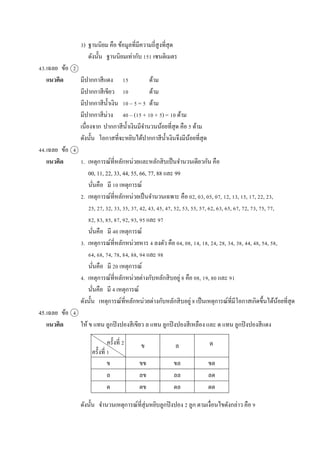 3) ฐำนนิยม คือ ข้อมูลที่มีควำมถี่สูงที่สุด
ดังนั้น ฐำนนิยมเท่ำกับ 151 เซนติเมตร
43.เฉลย ข้อ 2
แนวคิด มีปำกกำสีแดง 15 ด้ำม
มีปำกกำสีเขียว 10 ด้ำม
มีปำกกำสีน้ำเงิน 10 – 5 = 5 ด้ำม
มีปำกกำสีม่วง 40 – (15 + 10 + 5) = 10 ด้ำม
เนื่องจำก ปำกกำสีน้ำเงินมีจำนวนน้อยที่สุด คือ 5 ด้ำม
ดังนั้น โอกำสที่จะหยิบได้ปำกกำสีน้ำเงินจึงมีน้อยที่สุด
44.เฉลย ข้อ 4
แนวคิด 1. เหตุกำรณ์ที่หลักหน่วยและหลักสิบเป็นจำนวนเดียวกัน คือ
00, 11, 22, 33, 44, 55, 66, 77, 88 และ 99
นั่นคือ มี 10 เหตุกำรณ์
2. เหตุกำรณ์ที่หลักหน่วยเป็นจำนวนเฉพำะ คือ 02, 03, 05, 07, 12, 13, 15, 17, 22, 23,
25, 27, 32, 33, 35, 37, 42, 43, 45, 47, 52, 53, 55, 57, 62, 63, 65, 67, 72, 73, 75, 77,
82, 83, 85, 87, 92, 93, 95 และ 97
นั่นคือ มี 40 เหตุกำรณ์
3. เหตุกำรณ์ที่หลักหน่วยหำร 4 ลงตัว คือ 04, 08, 14, 18, 24, 28, 34, 38, 44, 48, 54, 58,
64, 68, 74, 78, 84, 88, 94 และ 98
นั่นคือ มี 20 เหตุกำรณ์
4. เหตุกำรณ์ที่หลักหน่วยต่ำงกับหลักสิบอยู่ 8 คือ 08, 19, 80 และ 91
นั่นคือ มี 4 เหตุกำรณ์
ดังนั้น เหตุกำรณ์ที่หลักหน่วยต่ำงกับหลักสิบอยู่ 8 เป็นเหตุกำรณ์ที่มีโอกำสเกิดขึ้นได้น้อยที่สุด
45.เฉลย ข้อ 4
แนวคิด ให้ ข แทน ลูกปิงปองสีเขียว ล แทน ลูกปิงปองสีเหลือง และ ด แทน ลูกปิงปองสีแดง
ดังนั้น จำนวนเหตุกำรณ์ที่สุ่มหยิบลูกปิงปอง 2 ลูก ตำมเงื่อนไขดังกล่ำว คือ 9
ข ล
ข ขข ขล ขด
ล ลข ลล ลด
ด ดข ดล ดด
ครั้งที่ 2
ครั้งที่ 1
ด
 