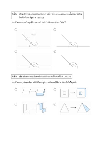 ตัวชี้วัด สร้ำงรูปเรขำคณิตสองมิติโดยใช้กำรสร้ำงพื้นฐำนทำงเรขำคณิต และบอกขั้นตอนกำรสร้ำง
โดยไม่เน้นกำรพิสูจน์ (ค 3.1 ม.1/2)
21.ข้อใดแสดงกำรสร้ำงมุมที่มีขนำด 135๐
โดยใช้วงเวียนและเส้นตรงได้ถูกวิธี
1 2
3 4
ตัวชี้วัด อธิบำยลักษณะของรูปเรขำคณิตสำมมิติจำกภำพที่กำหนดให้ (ค 3.1 ม.1/4)
22.ข้อใดแสดงรูปเรขำคณิตสำมมิติที่เกิดจำกรูปเรขำคณิตสองมิติที่นำมำซ้อนทับกันไม่ถูกต้อง
1 2
3 4
 