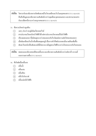 ตัวชี้วัด วิเครำะห์และอธิบำยกำรเกิดพันธะเคมีในโครงผลึกและในโมเลกุลของสำร (ว 3.1 ม.4-6/4)
สืบค้นข้อมูลและอธิบำยควำมสัมพันธ์ระหว่ำงจุดเดือด จุดหลอมเหลว และสถำนะของสำร
กับแรงยึดเหนี่ยวระหว่ำงอนุภำคของสำร (ว 3.1 ม.4-6/5)
33. ข้อควำมใดกล่ำวถูกต้อง
1 AlCl3 อ่ำนว่ำ อะลูมิเนียมไตรคลอไรด์
2 สำรประกอบไอออนิกนำไฟฟ้ำได้แต่สำรประกอบโคเวเลนต์ไม่นำไฟฟ้ำ
3 ปริมำณของเหลว ซึ่งมีสมดุลระหว่ำงของเหลวกับไอ มีผลต่อควำมดันไอของของเหลว
4 เมื่อเติมเกลือลงในน้ำแข็งเพื่อลดอุณหภูมิ เป็นกำรทำให้พลังงำนของสิ่งแวดล้อมเพิ่มขึ้น
5 พันธะไอออนิกเป็นพันธะเคมีที่เกิดจำกแรงดึงดูดทำงไฟฟ้ำระหว่ำงไอออนบวกกับไอออนลบ
ตัวชี้วัด ทดลองและอธิบำยสมบัติของคลื่นกล และอธิบำยควำมสัมพันธ์ระหว่ำงอัตรำเร็ว ควำมถี่
และควำมยำวคลื่น (ว 5.1 ม.4-6/1)
34. ข้อใดจัดเป็นคลื่นกล
1 คลื่นน้ำ
2 คลื่นแสง
3 คลื่นเสียง
4 คลื่นไมโครเวฟ
5 คลื่นแม่เหล็กไฟฟ้ำ
 