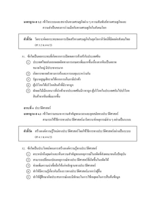 มาตรฐาน ส 3.2 เข้ำใจระบบและสถำบันทำงเศรษฐกิจต่ำง ๆ ควำมสัมพันธ์ทำงเศรษฐกิจและ
ควำมจำเป็นของกำรร่วมมือกันทำงเศรษฐกิจในสังคมโลก
ตัวชี้วัด วิเครำะห์ผลกระทบของกำรเปิดเสรีทำงเศรษฐกิจในยุคโลกำภิวัตน์ที่มีผลต่อสังคมไทย
(ส 3.2 ม.4-6/2)
51. ข้อใดเป็นผลกระทบที่เกิดจำกกำรเปิดเขตกำรค้ำเสรีกับประเทศจีน
1 ประเทศไทยส่งออกผลผลิตทำงกำรเกษตรเพิ่มมำกขึ้นเนื่องจำกจีนเป็นตลำด
ขนำดใหญ่ มีประชำกรมำก
2 เกิดกำรขยำยตัวทำงกำรค้ำและกำรลงทุนระหว่ำงกัน
3 รัฐบำลสูญเสียรำยได้จำกกำรเก็บภำษีนำเข้ำ
4 ผู้บริโภคได้บริโภคสินค้ำที่มีรำคำถูก
5 ผักผลไม้เมืองหนำวที่นำเข้ำจำกประเทศจีนมีรำคำถูก ผู้บริโภคในประเทศหันไปบริโภค
สินค้ำจำกจีนเพิ่มมำกขึ้น
สาระที่ 4 ประวัติศำสตร์
มาตรฐาน ส 4.1 เข้ำใจควำมหมำย ควำมสำคัญของเวลำและยุคสมัยทำงประวัติศำสตร์
สำมำรถใช้วิธีกำรทำงประวัติศำสตร์มำวิเครำะห์เหตุกำรณ์ต่ำง ๆ อย่ำงเป็นระบบ
ตัวชี้วัด สร้ำงองค์ควำมรู้ใหม่ทำงประวัติศำสตร์โดยใช้วิธีกำรทำงประวัติศำสตร์อย่ำงเป็นระบบ
(ส 4.1 ม.4-6/2)
52. ข้อใดเป็นประโยชน์ของกำรสร้ำงองค์ควำมรู้ทำงประวัติศำสตร์
1 ตระหนักถึงคุณค่ำและเห็นควำมสำคัญของเหตุกำรณ์ในอดีตที่ส่งผลมำจนถึงปัจจุบัน
2 สำมำรถเปลี่ยนแปลงเหตุกำรณ์ทำงประวัติศำสตร์ที่เกิดขึ้นในอดีตได้
3 ช่วยเพิ่มควำมน่ำเชื่อถือให้แก่หลักฐำนทำงประวัติศำสตร์
4 ทำให้มีควำมรู้เกี่ยวกับเรื่องรำวทำงประวัติศำสตร์มำกกว่ำผู้อื่น
5 ทำให้ผู้ศึกษำเกิดประสบกำรณ์และมีทักษะในกำรใช้เหตุผลในกำรสืบค้นข้อมูล
 