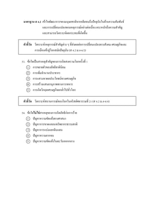 มาตรฐาน ส 4.2 เข้ำใจพัฒนำกำรของมนุษยชำติจำกอดีตจนถึงปัจจุบันในด้ำนควำมสัมพันธ์
และกำรเปลี่ยนแปลงของเหตุกำรณ์อย่ำงต่อเนื่อง ตระหนักถึงควำมสำคัญ
และสำมำรถวิเครำะห์ผลกระทบที่เกิดขึ้น
ตัวชี้วัด วิเครำะห์เหตุกำรณ์สำคัญต่ำง ๆ ที่ส่งผลต่อกำรเปลี่ยนแปลงทำงสังคม เศรษฐกิจและ
กำรเมืองเข้ำสู่โลกสมัยปัจจุบัน (ส 4.2 ม.4-6/2)
53. ข้อใดเป็นสำเหตุสำคัญของกำรเกิดสงครำมโลกครั้งที่ 1
1 กำรขยำยตัวของลัทธิชำตินิยม
2 กำรเพิ่มจำนวนประชำกร
3 กำรแสวงหำผลประโยชน์ทำงเศรษฐกิจ
4 กำรสร้ำงแสนยำนุภำพทำงกำรทหำร
5 กำรเกิดวิกฤตเศรษฐกิจตกต่ำไปทั่วโลก
ตัวชี้วัด วิเครำะห์สถำนกำรณ์ของโลกในคริสต์ศตวรรษที่ 21 (ส 4.2 ม.4-6/4)
54. ข้อใดไม่ ใช่สำเหตุของกำรเกิดลัทธิก่อกำรร้ำย
1 ปัญหำควำมขัดแย้งทำงศำสนำ
2 ปัญหำกำรขำดแคลนทรัพยำกรธรรมชำติ
3 ปัญหำกำรแบ่งแยกดินแดน
4 ปัญหำควำมยำกจน
5 ปัญหำควำมขัดแย้งในตะวันออกกลำง
 