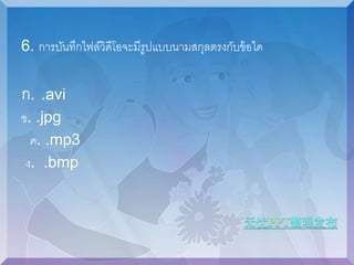 6. การบันทึกไฟล์วิดีโอจะมีรูปแบบนามสกุลตรงกับข้อใด 
ก. .avi 
ข. .jpg 
ค. .mp3 
ง. .bmp 
 