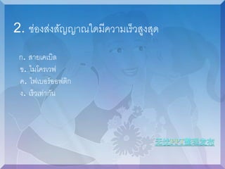 2. ช่องส่งสัญญาณใดมีความเร็วสูงสุด 
ก. สายเคเบิล 
ข. ไมโครเวฟ 
ค. ไฟเบอร์ออฟติก 
ง. เร็วเท่ากัน 
 