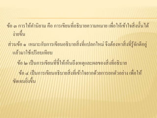 ข้อ ๓ การให้คานิยาม คือ การเขียนที่อธิบายความหมาย เพื่อให้เข้าใจสิ่งนั้นได้
ง่ายขึ้น
ส่วนข้อ ๑ เหมาะกับการเขียนอธิบายสิ่งที่แปลกใหม่ จึงต้องหาสิ่งที่รู้จักดีอยู่
แล้วมาใช้เปรียบเทียบ
ข้อ ๒ เป็นการเขียนที่ชี้ให้เห็นถึงเหตุและผลของสิ่งที่อธิบาย
ข้อ ๔ เป็นการเขียนอธิบายสิ่งที่เข้าใจยากด้วยการยกตัวอย่าง เพื่อให้
ชัดเจนยิ่งขึ้น
 
