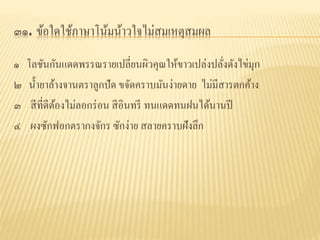 ๓๑. ข้อใดใช้ภาษาโน้มน้าวใจไม่สมเหตุสมผล
๑ โลชันกันแดดพรรณรายเปลี่ยนผิวคุณให้ขาวเปล่งปลั่งดังไข่มุก
๒ น้ายาล้างจานตราลูกปัด ขจัดคราบมันง่ายดาย ไม่มีสารตกค้าง
๓ สีที่ดีต้องไม่ลอกร่อน สีอินทรี ทนแดดทนฝนได้นานปี
๔ ผงซักรอกตรากงจักร ซักง่าย สลายคราบฝังลึก
 