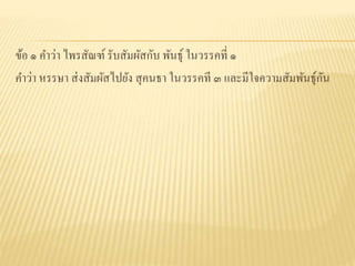 ข้อ ๑ คาว่า ไพรสัณฑ์รับสัมผัสกับ พันธุ์ ในวรรคที่ ๑
คาว่า หรรษา ส่งสัมผัสไปยัง สุคนธา ในวรรคที ๓ และมีใจความสัมพันธุ์กัน
 