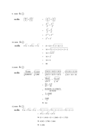 9. เฉลย ข้อ 3
แนวคิด  = 
= 
= 
= 212–2
 36–3
= 210
 33
10. เฉลย ข้อ 4
แนวคิด 5 2  2 16  2 = (5 2)  2  16  2
= 10  2  2  2 2  2  2
= 10  (23
)2
= 10  23
= 10 8
= 80
11.เฉลย ข้อ 2
แนวคิด + = +
= +
= +
=
=
=
 0.4
12.เฉลย ข้อ 3
แนวคิด 18 + 54 + 12 = 3  3  2 + 3  3  3  2 + 2  2  3
= 3 2 + 3 2 + 2 3
 (3 1.414) + (3 1.260) + (2 1.732)
 4.242 + 3.780 + 3.464
 11.486
16
3
27
2
3 2
24
3
2
33
2
3
24 3
33

33 2
22

212
33
36
22
3
(0.2)  (0.2) (0.2)
3
(0.7)  (0.7) (0.7)
(1.15)  (1.15)
10  10 10
(0.2)3
(0.7)3
(1.15)2
103
0.2
0.7
1.15
10
(0.2)(10) + (1.15)(0.7)
(0.7)(10)
2 + 0.805
7
0.008
0.000343
1.3225
1,000
2.805
7
3
3 3
3
3 3
3 3
3
3
 