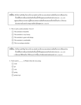 ตัวชี้วัด  จับใจควำมสำคัญ วิเครำะห์ควำม สรุปควำม ตีควำม และแสดงควำมคิดเห็นจำกกำรฟังและอ่ำน
เรื่องที่เป็นสำรคดีและบันเทิงคดี พร้อมทั้งให้เหตุผลและยกตัวอย่ำงประกอบ (ต 1.1 ม. 6/4)
 พูดและเขียนบรรยำยควำมรู้สึกและแสดงควำมคิดเห็นของตนเองเกี่ยวกับเรื่องต่ำง ๆ กิจกรรม
ประสบกำรณ์ และข่ำว/เหตุกำรณ์อย่ำงมีเหตุผล (ต 1.2 ม.6/5)
5. This is such a comfy armchair. I love it!
1 This armchair is beautiful.
2 This armchair is very luxury.
3 This armchair is great with design.
4 This armchair is comfortable.
5 This is an antique armchair.
ตัวชี้วัด  จับใจควำมสำคัญ วิเครำะห์ควำม สรุปควำม ตีควำม และแสดงควำมคิดเห็นจำกกำรฟังและอ่ำน
เรื่องที่เป็นสำรคดีและบันเทิงคดี พร้อมทั้งให้เหตุผลและยกตัวอย่ำงประกอบ (ต 1.1 ม. 6/4)
 เลือกและใช้คำขอร้อง ให้คำแนะนำ คำชี้แจง คำอธิบำยอย่ำงคล่องแคล่ว (ต 1.2 ม.6/2)
6. Nuch used to ______ to Phuket when she was young.
1 went
2 go
3 visit
4 going
5 going to go
 