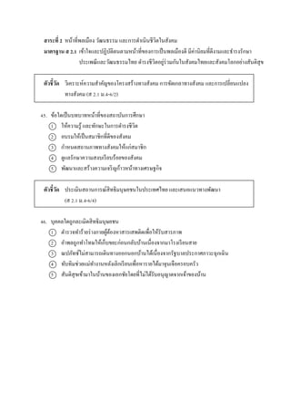 สาระที่ 2 หน้ำที่พลเมือง วัฒนธรรม และกำรดำเนินชีวิตในสังคม
มาตรฐาน ส 2.1 เข้ำใจและปฏิบัติตนตำมหน้ำที่ของกำรเป็นพลเมืองดี มีค่ำนิยมที่ดีงำมและธำรงรักษำ
ประเพณีและวัฒนธรรมไทย ดำรงชีวิตอยู่ร่วมกันในสังคมไทยและสังคมโลกอย่ำงสันติสุข
ตัวชี้วัด วิเครำะห์ควำมสำคัญของโครงสร้ำงทำงสังคม กำรขัดเกลำทำงสังคม และกำรเปลี่ยนแปลง
ทำงสังคม (ส 2.1 ม.4-6/2)
45. ข้อใดเป็นบทบำทหน้ำที่ของสถำบันกำรศึกษำ
1 ให้ควำมรู้ และทักษะในกำรดำรงชีวิต
2 อบรมให้เป็นสมำชิกที่ดีของสังคม
3 กำหนดสถำนภำพทำงสังคมให้แก่สมำชิก
4 ดูแลรักษำควำมสงบเรียบร้อยของสังคม
5 พัฒนำและสร้ำงควำมเจริญก้ำวหน้ำทำงเศรษฐกิจ
ตัวชี้วัด ประเมินสถำนกำรณ์สิทธิมนุษยชนในประเทศไทย และเสนอแนวทำงพัฒนำ
(ส 2.1 ม.4-6/4)
46. บุคคลใดถูกละเมิดสิทธิมนุษยชน
1 ตำรวจทำร้ำยร่ำงกำยผู้ต้องหำสำรเสพติดเพื่อให้รับสำรภำพ
2 อำพลถูกทำโทษให้เก็บขยะก่อนกลับบ้ำนเนื่องจำกมำโรงเรียนสำย
3 ณปภัทช์ไม่สำมำรถเดินทำงออกนอกบ้ำนได้เนื่องจำกรัฐบำลประกำศภำวะฉุกเฉิน
4 ทับทิมช่วยแม่ทำงำนหลังเลิกเรียนเพื่อหำรำยได้มำจุนเจือครอบครัว
5 สันติสุขเข้ำมำในบ้ำนของเอกชัยโดยที่ไม่ได้รับอนุญำตจำกเจ้ำของบ้ำน
 