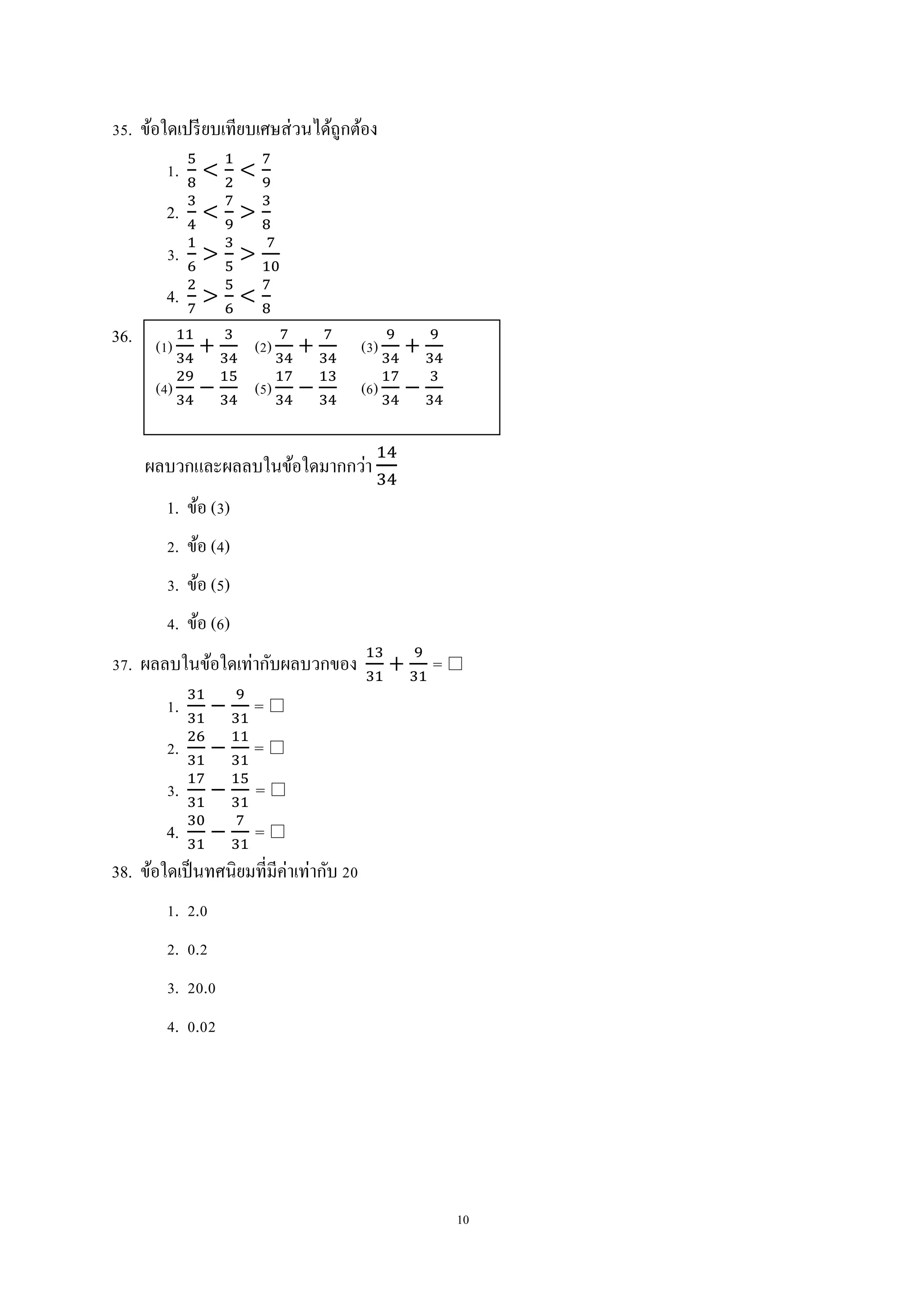 10
35. ข้อใดเปรียบเทียบเศษส่วนได้ถูกต้อง
1.
2.
3.
4.
36.
ผลบวกและผลลบในข้อใดมากกว่า
1. ข้อ (3)
2. ข้อ (4)
3. ข้อ (5)
4. ข้อ (6)
37. ผลลบในข้อใดเท่ากับผลบวกของ = 
1. = 
2. = 
3. = 
4. = 
38. ข้อใดเป็นทศนิยมที่มีค่าเท่ากับ 20
1. 2.0
2. 0.2
3. 20.0
4. 0.02
(1) (2) (3)
(4) (5) (6)
 